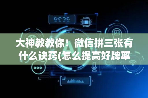 大神教教你！微信拼三张有什么诀窍(怎么提高好牌率)