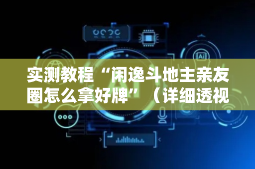 实测教程“闲逸斗地主亲友圈怎么拿好牌”（详细透视教程）-哔哩哔哩