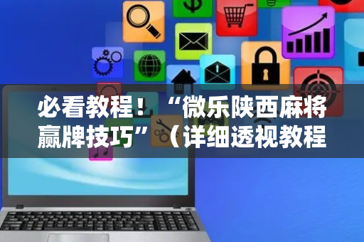 必看教程！“微乐陕西麻将赢牌技巧”（详细透视教程）-哔哩哔哩