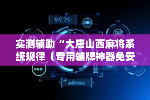 实测辅助“大唐山西麻将系统规律（专用辅牌神器免安装）