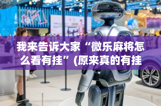 我来告诉大家“微乐麻将怎么看有挂”(原来真的有挂)-抖音