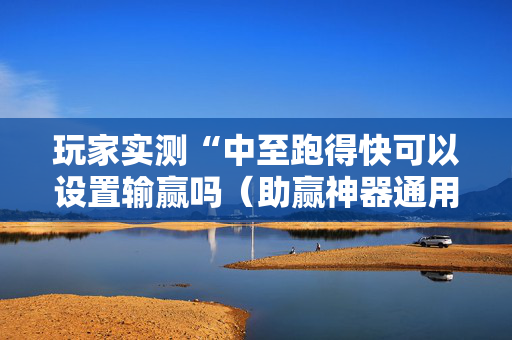 玩家实测“中至跑得快可以设置输赢吗（助赢神器通用版）