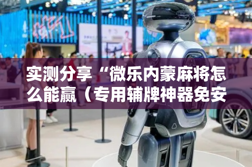 实测分享“微乐内蒙麻将怎么能赢（专用辅牌神器免安装）