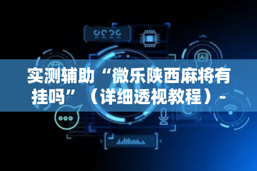 实测辅助“微乐陕西麻将有挂吗”（详细透视教程）-哔哩哔哩