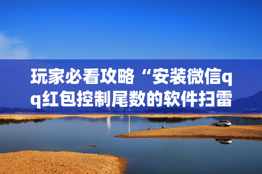 玩家必看攻略“安装微信qq红包控制尾数的软件扫雷”（详细透视教程）-哔哩哔哩