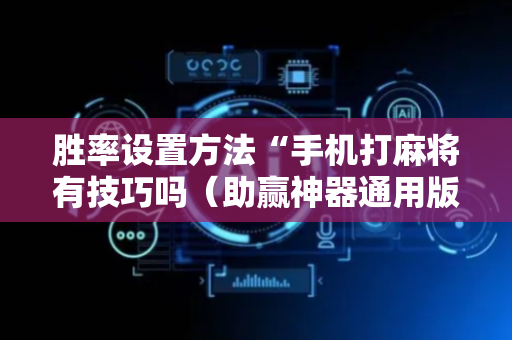 胜率设置方法“手机打麻将有技巧吗（助赢神器通用版）