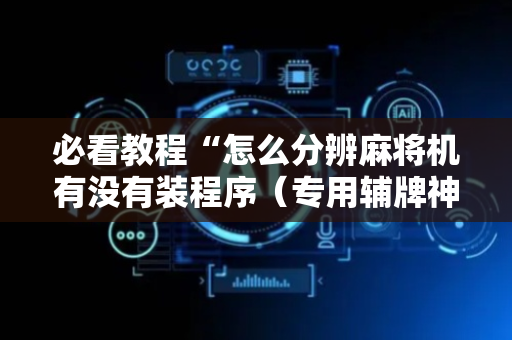 必看教程“怎么分辨麻将机有没有装程序（专用辅牌神器免安装）