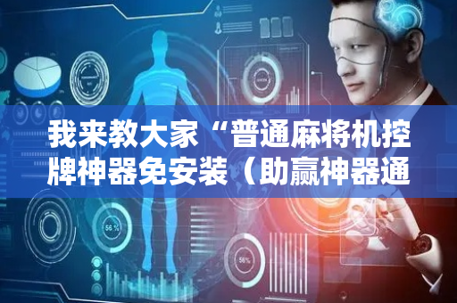 我来教大家“普通麻将机控牌神器免安装（助赢神器通用版）
