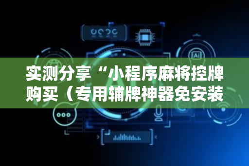 实测分享“小程序麻将控牌购买（专用辅牌神器免安装）