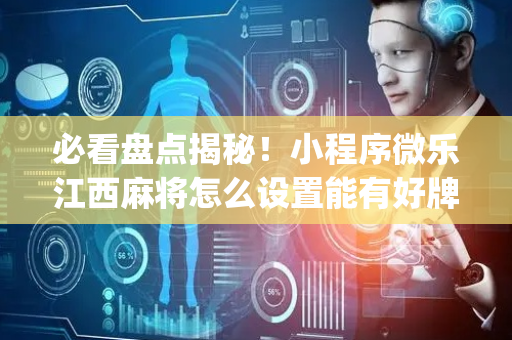 必看盘点揭秘！小程序微乐江西麻将怎么设置能有好牌(怎么搞提高胜率)