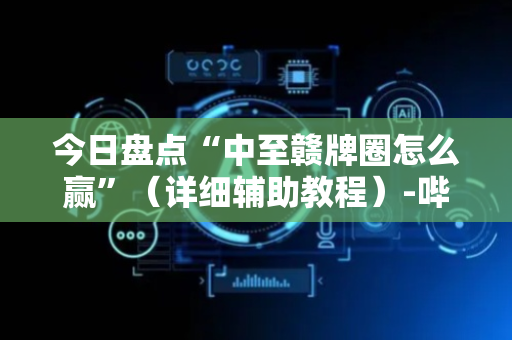 今日盘点“中至赣牌圈怎么赢”（详细辅助教程）-哔哩哔哩