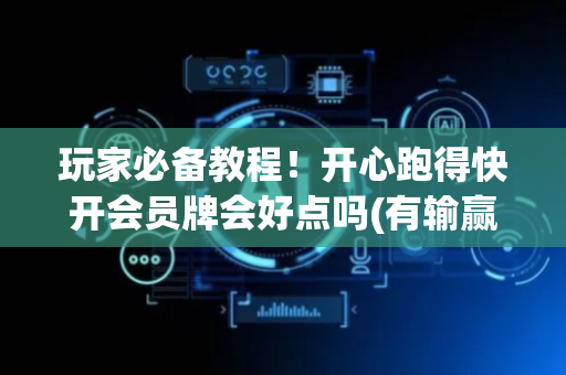 玩家必备教程！开心跑得快开会员牌会好点吗(有输赢规律吗)