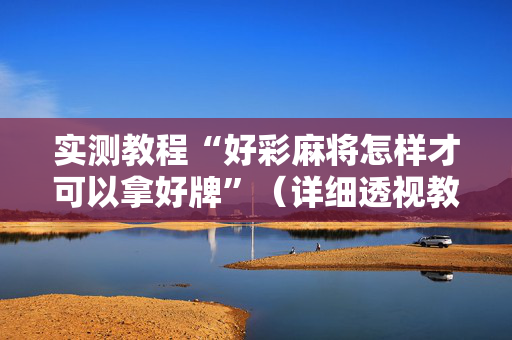 实测教程“好彩麻将怎样才可以拿好牌”（详细透视教程）-哔哩哔哩