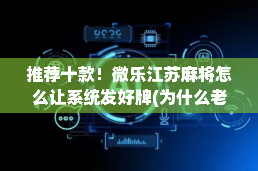 推荐十款！微乐江苏麻将怎么让系统发好牌(为什么老输)