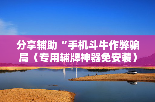 分享辅助“手机斗牛作弊骗局（专用辅牌神器免安装）