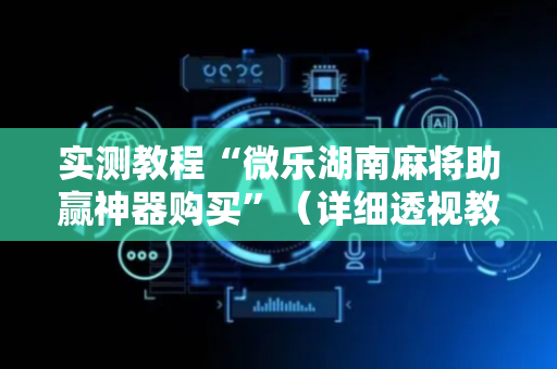 实测教程“微乐湖南麻将助赢神器购买”（详细透视教程）-哔哩哔哩