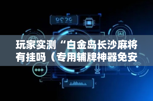 玩家实测“白金岛长沙麻将有挂吗（专用辅牌神器免安装）