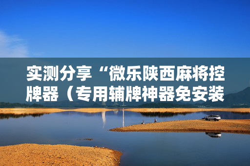 实测分享“微乐陕西麻将控牌器（专用辅牌神器免安装）