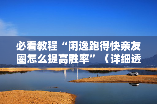 必看教程“闲逸跑得快亲友圈怎么提高胜率”（详细透视教程）-哔哩哔哩