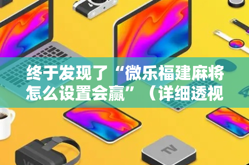 终于发现了“微乐福建麻将怎么设置会赢”（详细透视教程）-哔哩哔哩