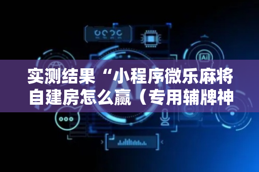 实测结果“小程序微乐麻将自建房怎么赢（专用辅牌神器免安装）
