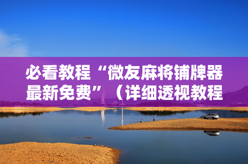 必看教程“微友麻将铺牌器最新免费”（详细透视教程）-哔哩哔哩