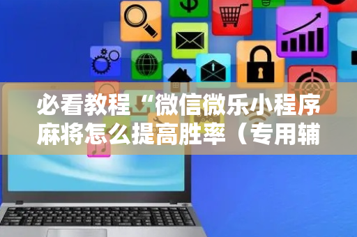 必看教程“微信微乐小程序麻将怎么提高胜率（专用辅牌神器免安装）