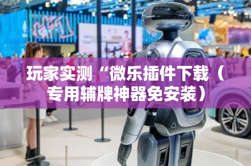 玩家实测“微乐插件下载（专用辅牌神器免安装）