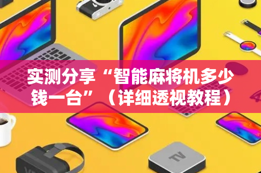 实测分享“智能麻将机多少钱一台”（详细透视教程）-哔哩哔哩