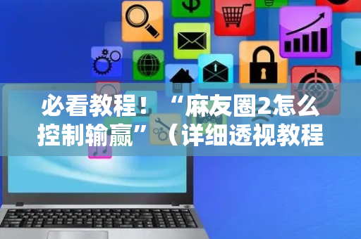必看教程！“麻友圈2怎么控制输赢”（详细透视教程）-哔哩哔哩