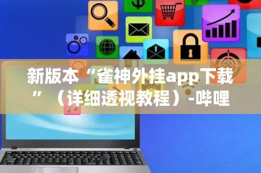 新版本“雀神外挂app下载”（详细透视教程）-哔哩哔哩