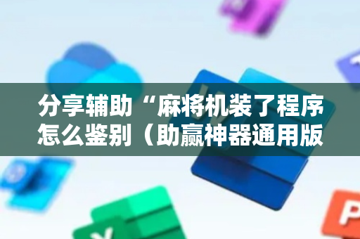分享辅助“麻将机装了程序怎么鉴别（助赢神器通用版）