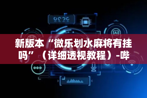 新版本“微乐划水麻将有挂吗”（详细透视教程）-哔哩哔哩