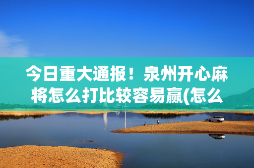 今日重大通报！泉州开心麻将怎么打比较容易赢(怎么设置会赢)