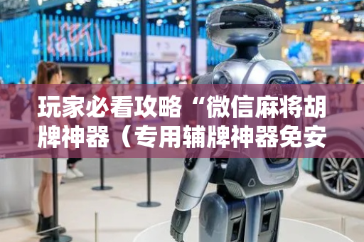 玩家必看攻略“微信麻将胡牌神器（专用辅牌神器免安装）