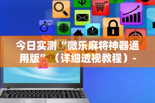 今日实测“微乐麻将神器通用版”（详细透视教程）-哔哩哔哩