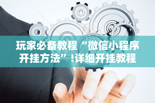 玩家必备教程“微信小程序开挂方法”!详细开挂教程-抖音