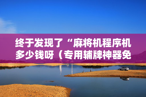 终于发现了“麻将机程序机多少钱呀（专用辅牌神器免安装）