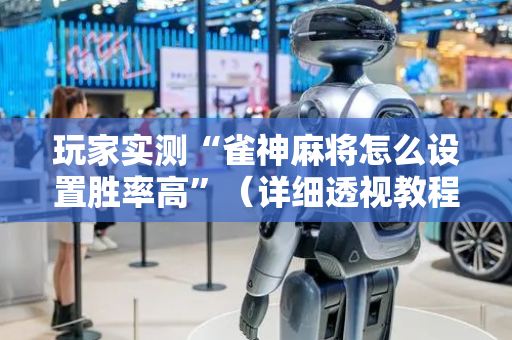 玩家实测“雀神麻将怎么设置胜率高”（详细透视教程）-哔哩哔哩
