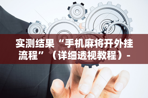 实测结果“手机麻将开外挂流程”（详细透视教程）-哔哩哔哩