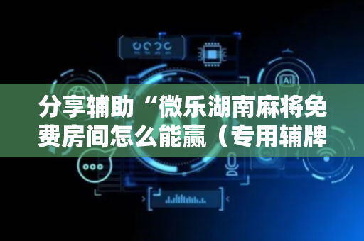分享辅助“微乐湖南麻将免费房间怎么能赢（专用辅牌神器免安装）