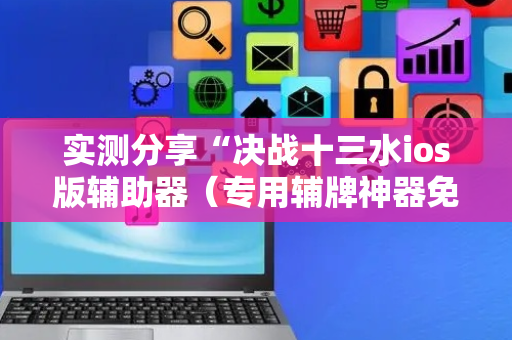实测分享“决战十三水ios版辅助器（专用辅牌神器免安装）