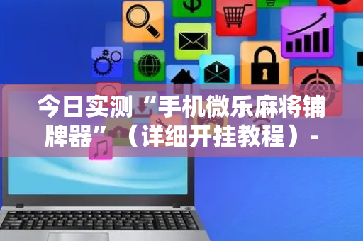 今日实测“手机微乐麻将铺牌器”（详细开挂教程）-哔哩哔哩