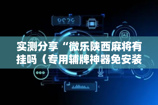 实测分享“微乐陕西麻将有挂吗（专用辅牌神器免安装）