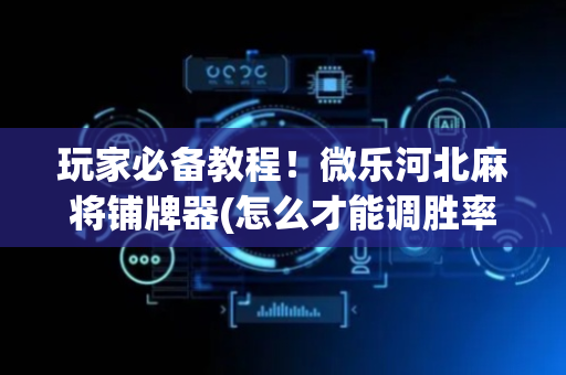 玩家必备教程！微乐河北麻将铺牌器(怎么才能调胜率)