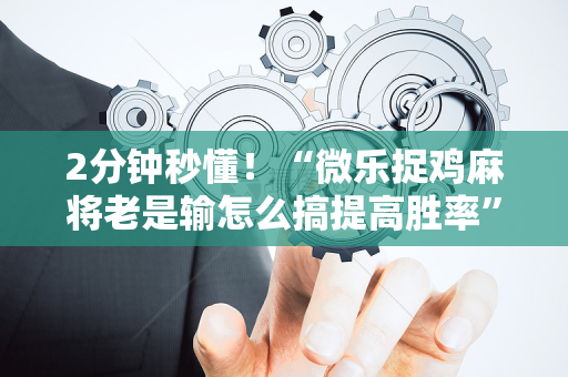 2分钟秒懂！“微乐捉鸡麻将老是输怎么搞提高胜率”（详细开挂教程）-哔哩哔哩