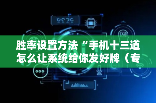 胜率设置方法“手机十三道怎么让系统给你发好牌（专用辅牌神器免安装）