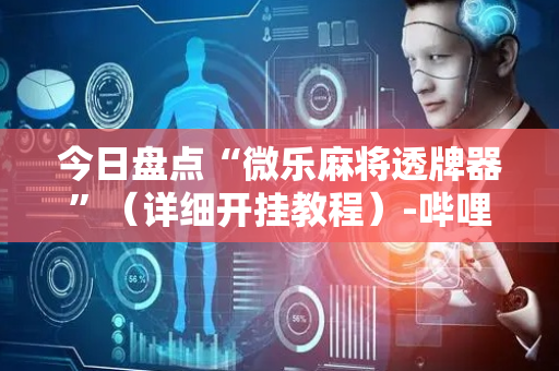 今日盘点“微乐麻将透牌器”（详细开挂教程）-哔哩哔哩