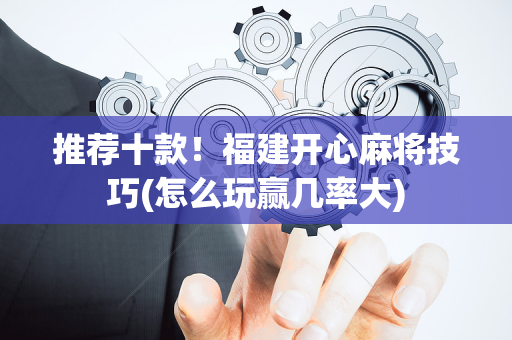 推荐十款！福建开心麻将技巧(怎么玩赢几率大)