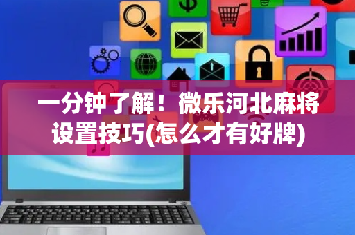 一分钟了解！微乐河北麻将设置技巧(怎么才有好牌)